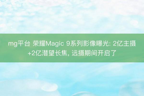 mg平台 荣耀Magic 9系列影像曝光: 2亿主摄+2亿潜望长焦， 远摄期间开启了
