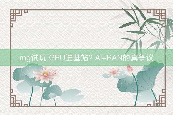 mg试玩 GPU进基站? AI-RAN的真争议