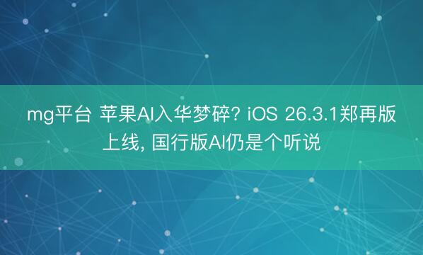 mg平台 苹果AI入华梦碎? iOS 26.3.1郑再版上线， 国行版AI仍是个听说